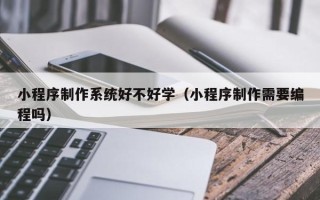 招远小程序制作系统好不好学（小程序制作需要编程吗）