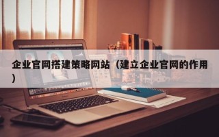 招远企业官网搭建策略网站（建立企业官网的作用）