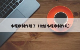 招远小程序制作册子（微信小程序制作凡）