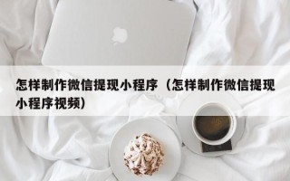 招远怎样制作微信提现小程序（怎样制作微信提现小程序视频）