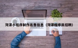 招远菏泽小程序制作出售信息（菏泽程序员招聘）