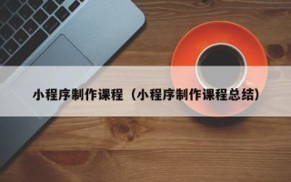 招远小程序制作课程（小程序制作课程总结）