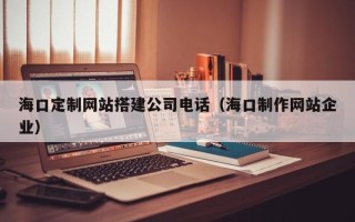 招远海口定制网站搭建公司电话（海口制作网站企业）