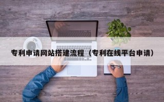 招远专利申请网站搭建流程（专利在线平台申请）