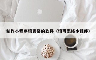 招远制作小程序填表格的软件（填写表格小程序）