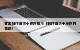 招远甘肃制作微信小程序费用（制作微信小程序的费用）