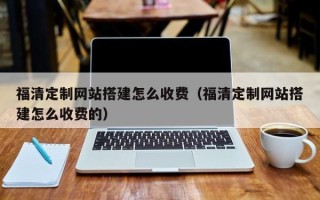 招远福清定制网站搭建怎么收费（福清定制网站搭建怎么收费的）