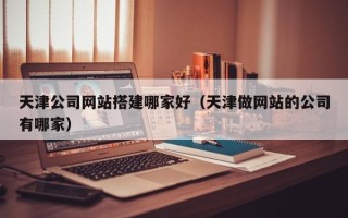 招远天津公司网站搭建哪家好（天津做网站的公司有哪家）
