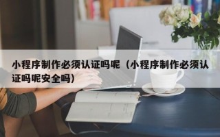 招远小程序制作必须认证吗呢（小程序制作必须认证吗呢安全吗）