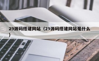 招远29源码搭建网站（29源码搭建网站是什么）