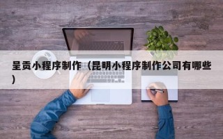 招远呈贡小程序制作（昆明小程序制作公司有哪些）