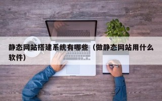 招远静态网站搭建系统有哪些（做静态网站用什么软件）