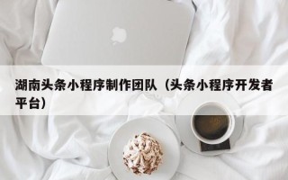 招远湖南头条小程序制作团队（头条小程序开发者平台）