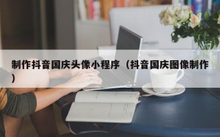 招远制作抖音国庆头像小程序（抖音国庆图像制作）