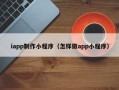 招远iapp制作小程序（怎样做app小程序）