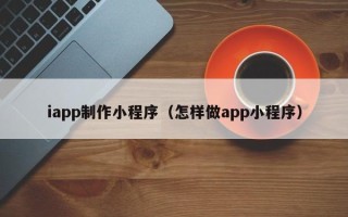 招远iapp制作小程序（怎样做app小程序）