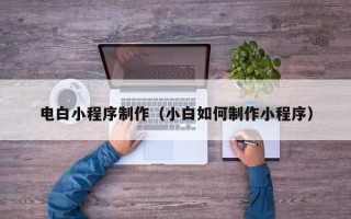 招远电白小程序制作（小白如何制作小程序）