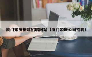 招远厦门婚庆搭建招聘网站（厦门婚庆公司招聘）