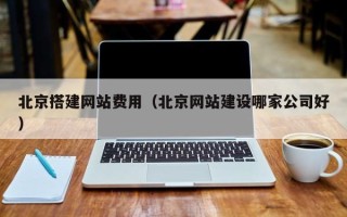 招远北京搭建网站费用（北京网站建设哪家公司好）