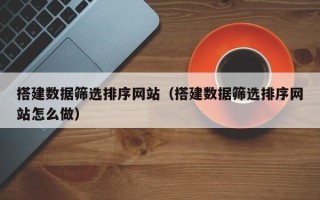招远搭建数据筛选排序网站（搭建数据筛选排序网站怎么做）