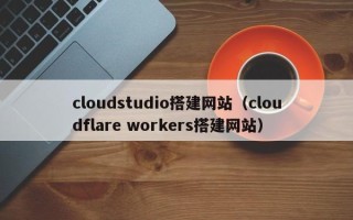 招远cloudstudio搭建网站（cloudflare workers搭建网站）