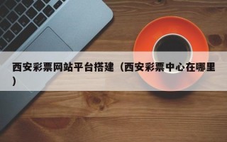 招远西安彩票网站平台搭建（西安彩票中心在哪里）