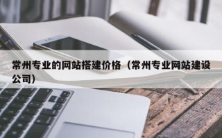招远常州专业的网站搭建价格（常州专业网站建设公司）