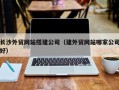 招远长沙外贸网站搭建公司（建外贸网站哪家公司好）
