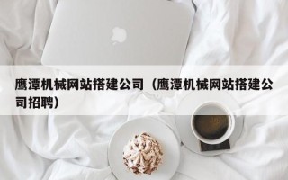 招远鹰潭机械网站搭建公司（鹰潭机械网站搭建公司招聘）