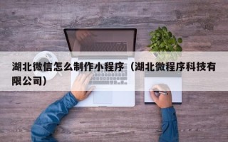 招远湖北微信怎么制作小程序（湖北微程序科技有限公司）