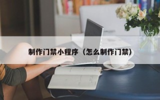 招远制作门禁小程序（怎么制作门禁）