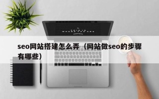 招远seo网站搭建怎么弄（网站做seo的步骤有哪些）